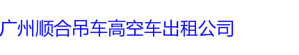 白云区吊车出租|白云区高空车出租|吊车租赁电话-广州顺合吊车出租公司